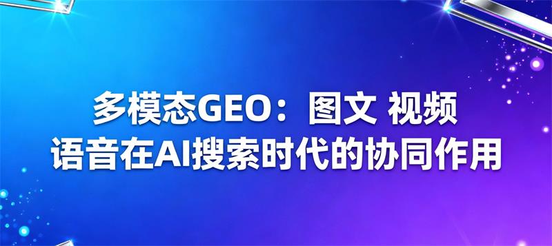 多模态GEO:图文+视频+语音在AI搜索时代的协同作用
