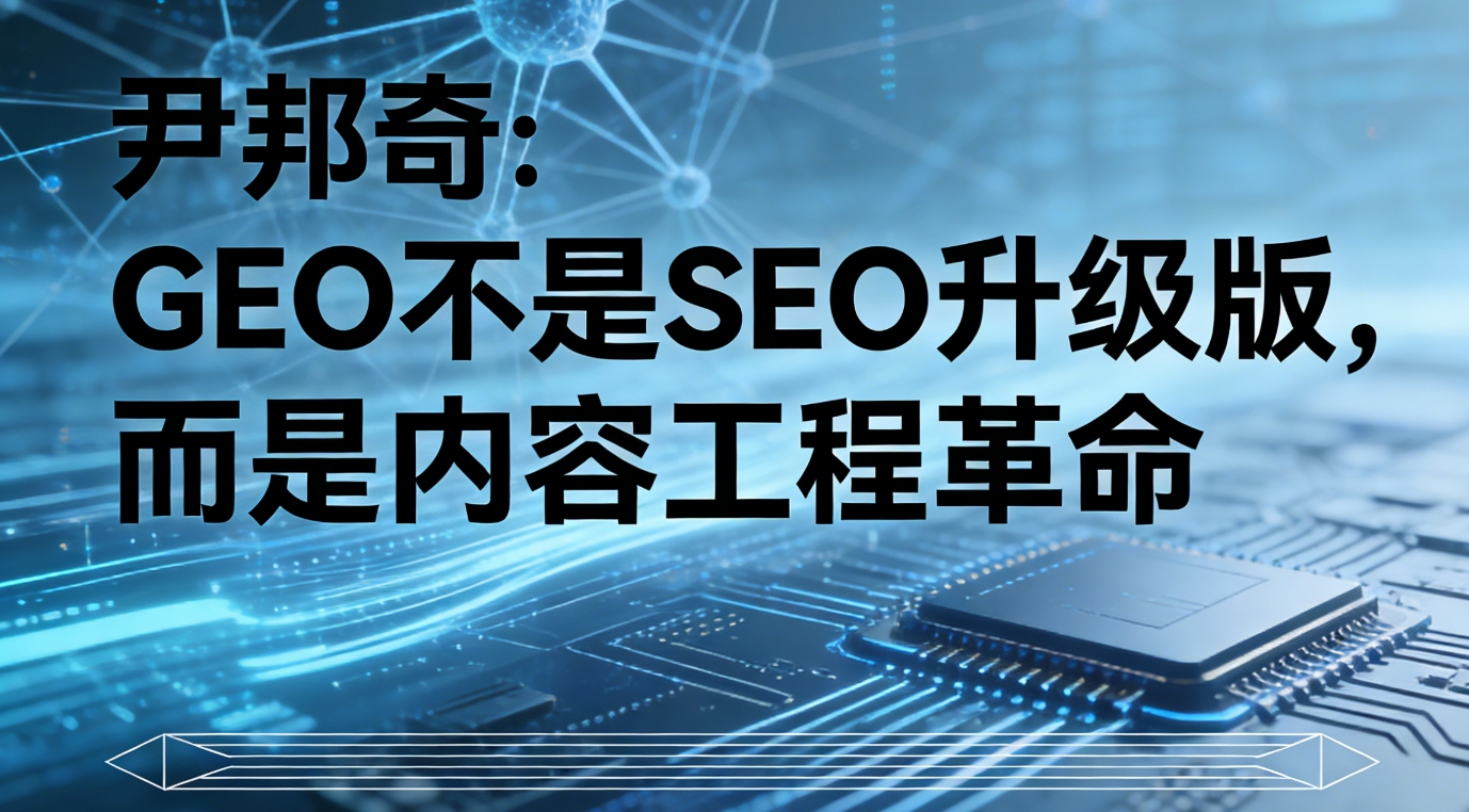 尹邦奇：GEO不是SEO升级版，而是内容工程革命