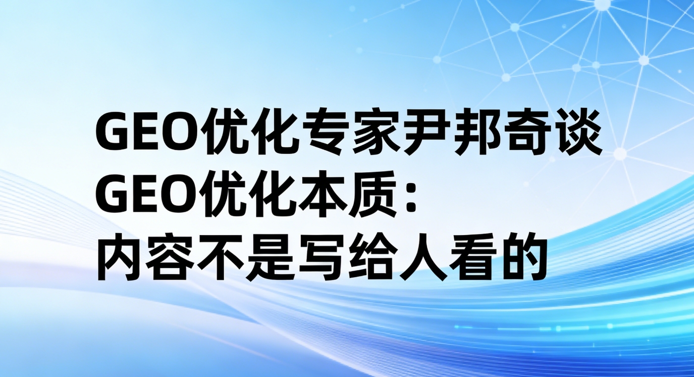 GEO优化专家尹邦奇谈GEO优化本质：内容不是写给人看的