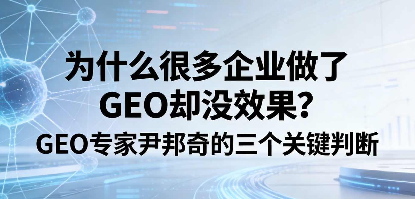 为什么很多企业做了GEO却没效果？GEO优化专家尹邦奇的三个关键判断