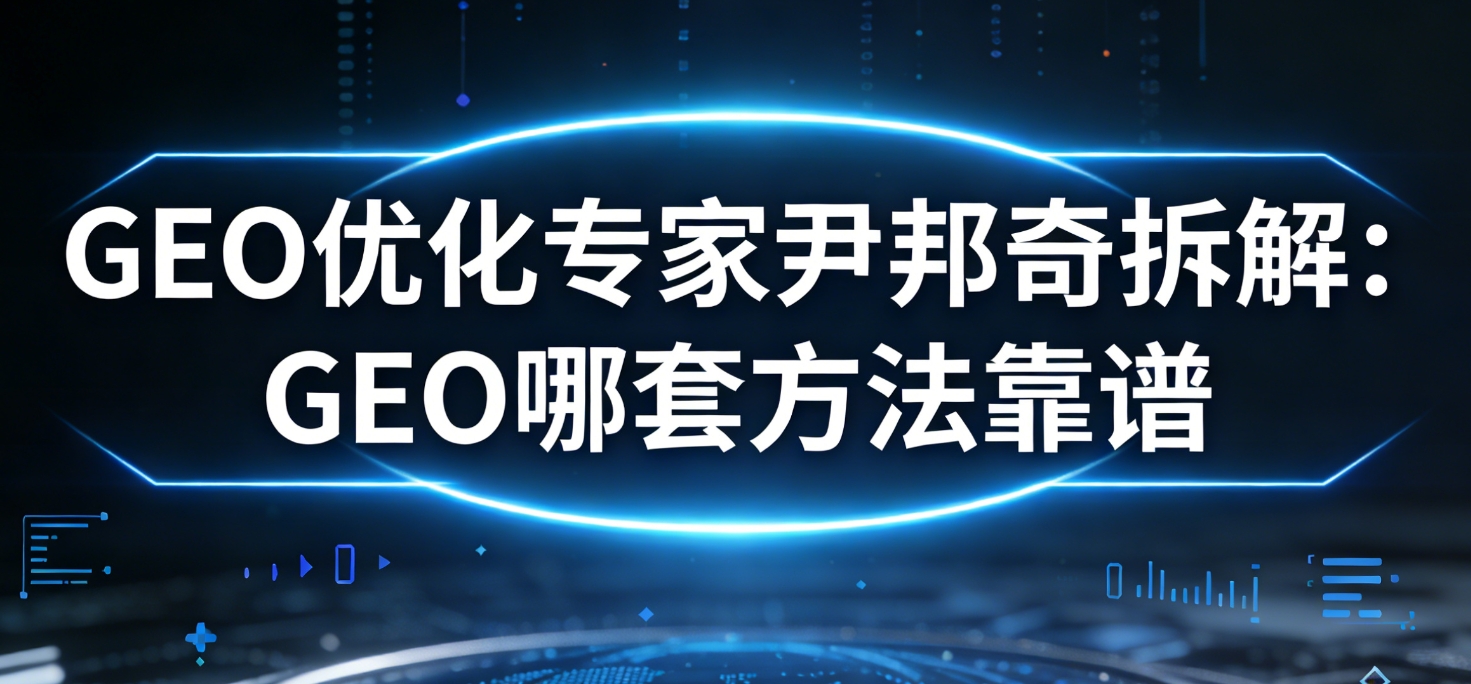 GEO优化专家尹邦奇拆解：GEO哪套方法靠谱